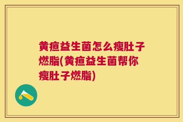 黄疸益生菌怎么瘦肚子燃脂(黄疸益生菌帮你瘦肚子燃脂)