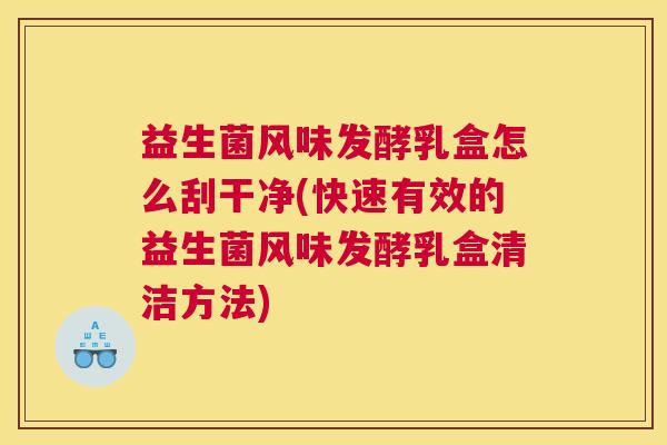 益生菌风味发酵乳盒怎么刮干净(快速有效的益生菌风味发酵乳盒清洁方法)