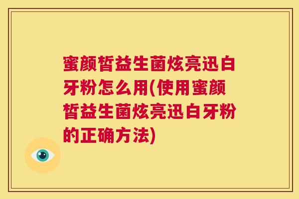 蜜颜皙益生菌炫亮迅白牙粉怎么用(使用蜜颜皙益生菌炫亮迅白牙粉的正确方法)