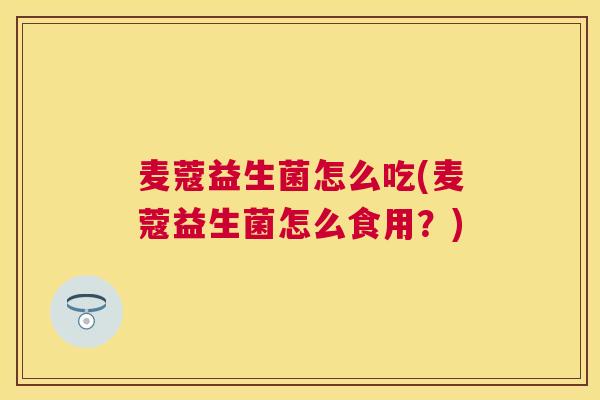 麦蔻益生菌怎么吃(麦蔻益生菌怎么食用？)