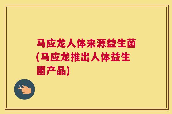 马应龙人体来源益生菌(马应龙推出人体益生菌产品)