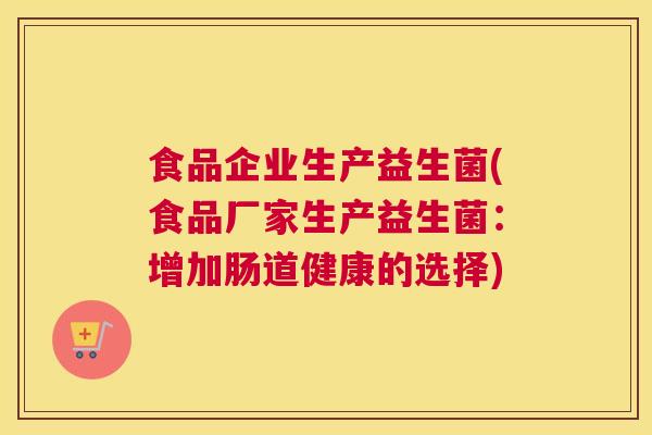 食品企业生产益生菌(食品厂家生产益生菌：增加肠道健康的选择)