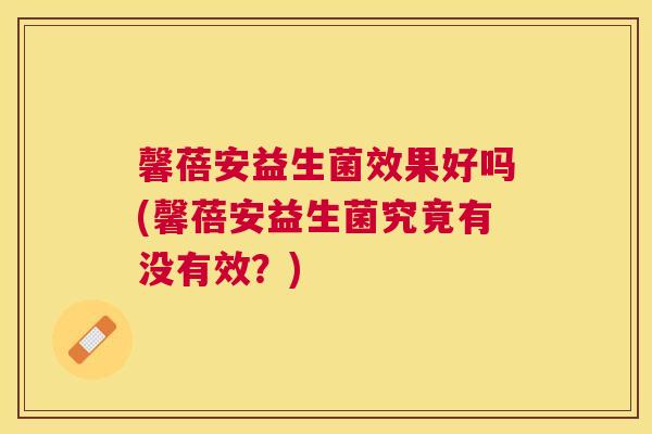 馨蓓安益生菌效果好吗(馨蓓安益生菌究竟有没有效？)