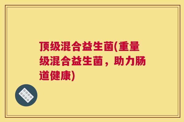 顶级混合益生菌(重量级混合益生菌，助力肠道健康)
