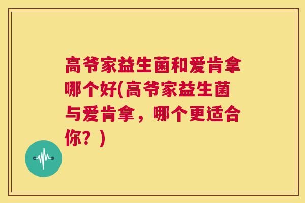 高爷家益生菌和爱肯拿哪个好(高爷家益生菌与爱肯拿，哪个更适合你？)