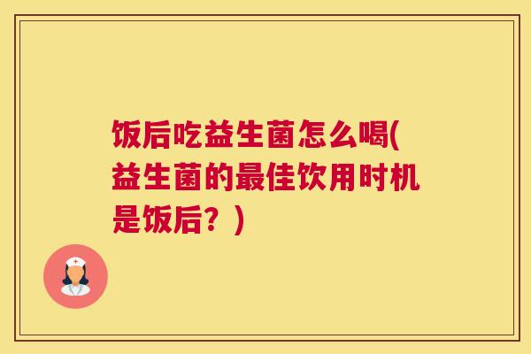 饭后吃益生菌怎么喝(益生菌的最佳饮用时机是饭后？)