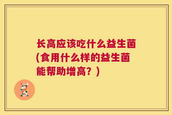 长高应该吃什么益生菌(食用什么样的益生菌能帮助增高？)