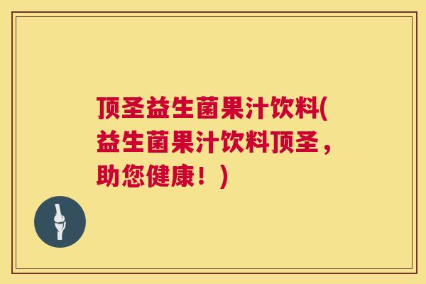 顶圣益生菌果汁饮料(益生菌果汁饮料顶圣，助您健康！)