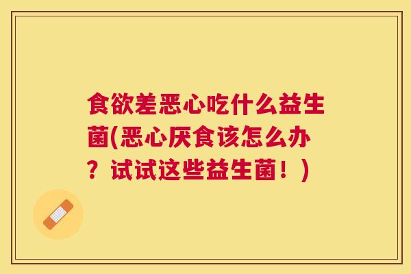 食欲差恶心吃什么益生菌(恶心厌食该怎么办？试试这些益生菌！)