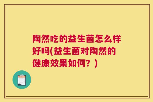 陶然吃的益生菌怎么样好吗(益生菌对陶然的健康效果如何？)