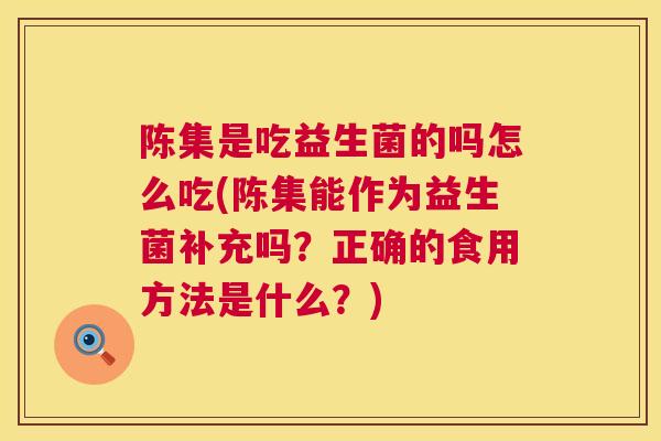 陈集是吃益生菌的吗怎么吃(陈集能作为益生菌补充吗？正确的食用方法是什么？)