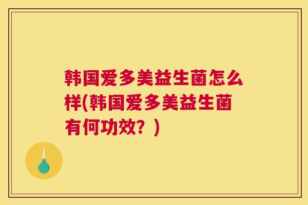 韩国爱多美益生菌怎么样(韩国爱多美益生菌有何功效？)
