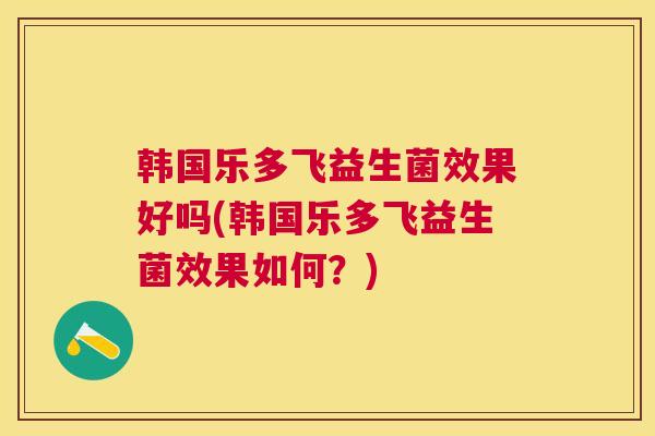 韩国乐多飞益生菌效果好吗(韩国乐多飞益生菌效果如何？)