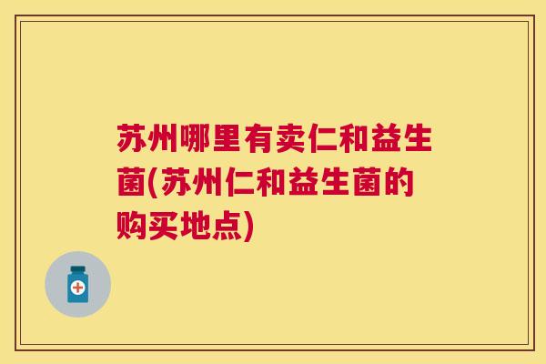 苏州哪里有卖仁和益生菌(苏州仁和益生菌的购买地点)