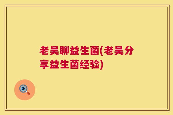 老吴聊益生菌(老吴分享益生菌经验)