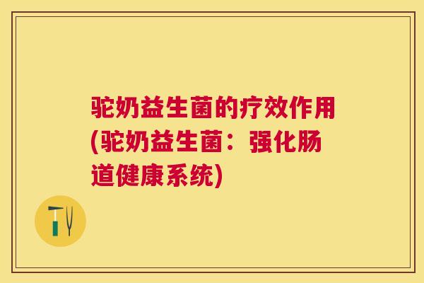 驼奶益生菌的疗效作用(驼奶益生菌：强化肠道健康系统)