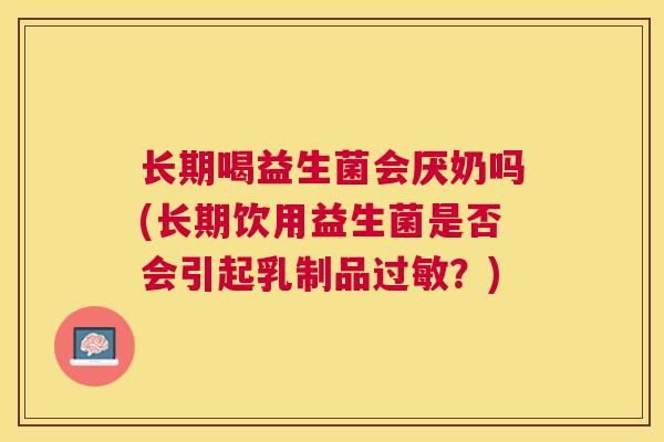 长期喝益生菌会厌奶吗(长期饮用益生菌是否会引起乳制品过敏？)