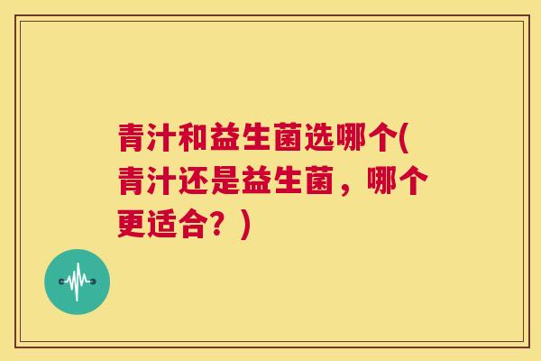 青汁和益生菌选哪个(青汁还是益生菌，哪个更适合？)