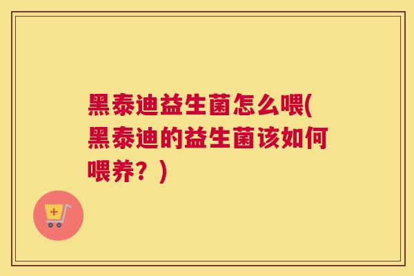 黑泰迪益生菌怎么喂(黑泰迪的益生菌该如何喂养？)