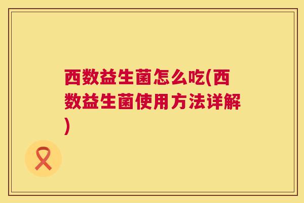 西数益生菌怎么吃(西数益生菌使用方法详解)