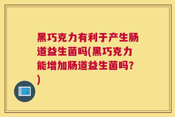 黑巧克力有利于产生肠道益生菌吗(黑巧克力能增加肠道益生菌吗？)
