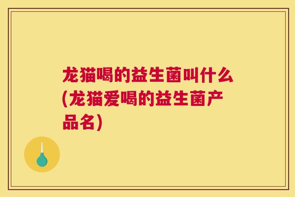 龙猫喝的益生菌叫什么(龙猫爱喝的益生菌产品名)