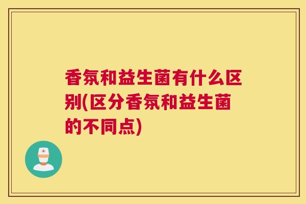 香氛和益生菌有什么区别(区分香氛和益生菌的不同点)