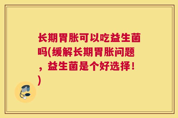 长期胃胀可以吃益生菌吗(缓解长期胃胀问题，益生菌是个好选择！)