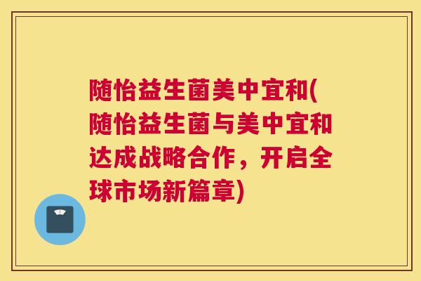 随怡益生菌美中宜和(随怡益生菌与美中宜和达成战略合作，开启全球市场新篇章)