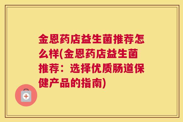金恩药店益生菌推荐怎么样(金恩药店益生菌推荐：选择优质肠道保健产品的指南)