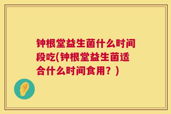 钟根堂益生菌什么时间段吃(钟根堂益生菌适合什么时间食用？)
