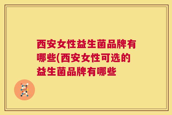 西安女性益生菌品牌有哪些(西安女性可选的益生菌品牌有哪些