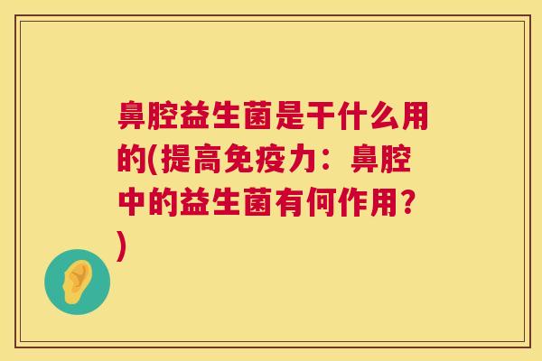 鼻腔益生菌是干什么用的(提高免疫力：鼻腔中的益生菌有何作用？)