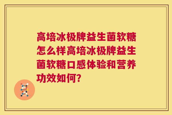 高培冰极牌益生菌软糖怎么样高培冰极牌益生菌软糖口感体验和营养功效如何？