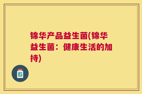 锦华产品益生菌(锦华益生菌：健康生活的加持)