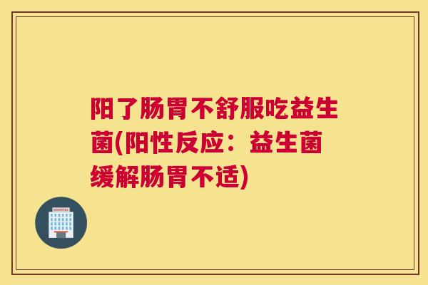 阳了肠胃不舒服吃益生菌(阳性反应：益生菌缓解肠胃不适)