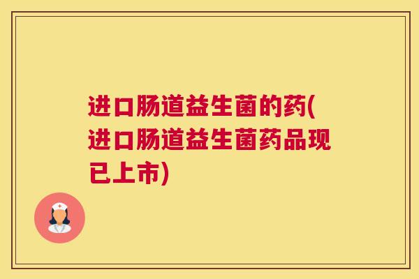 进口肠道益生菌的药(进口肠道益生菌药品现已上市)