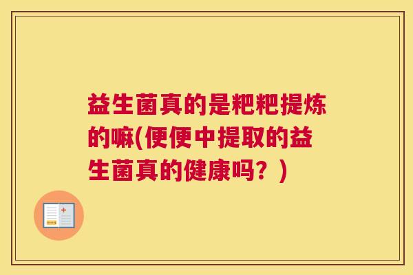 益生菌真的是粑粑提炼的嘛(便便中提取的益生菌真的健康吗？)