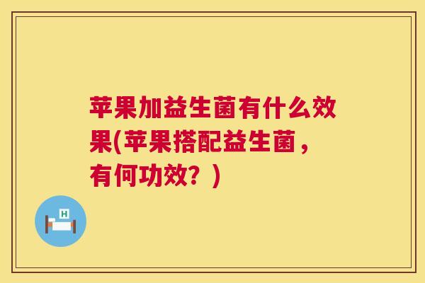 苹果加益生菌有什么效果(苹果搭配益生菌，有何功效？)
