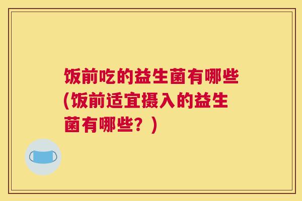 饭前吃的益生菌有哪些(饭前适宜摄入的益生菌有哪些？)
