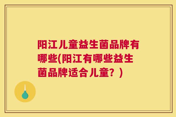 阳江儿童益生菌品牌有哪些(阳江有哪些益生菌品牌适合儿童？)