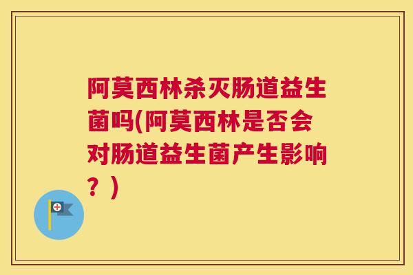 阿莫西林杀灭肠道益生菌吗(阿莫西林是否会对肠道益生菌产生影响？)