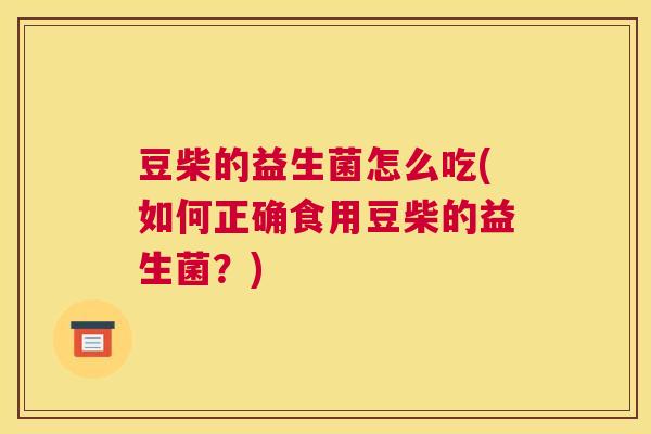 豆柴的益生菌怎么吃(如何正确食用豆柴的益生菌？)