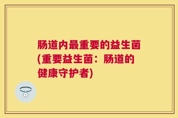 肠道内最重要的益生菌(重要益生菌：肠道的健康守护者)