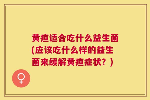 黄疸适合吃什么益生菌(应该吃什么样的益生菌来缓解黄疸症状？)