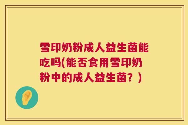 雪印奶粉成人益生菌能吃吗(能否食用雪印奶粉中的成人益生菌？)