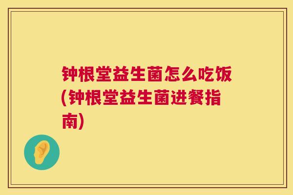 钟根堂益生菌怎么吃饭(钟根堂益生菌进餐指南)
