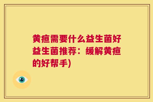 黄疸需要什么益生菌好益生菌推荐：缓解黄疸的好帮手)