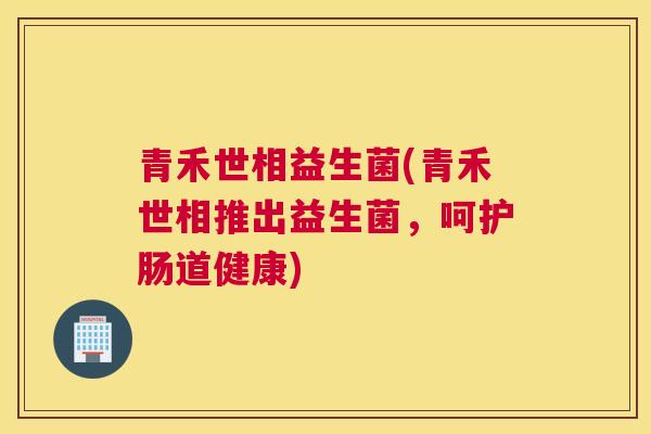青禾世相益生菌(青禾世相推出益生菌，呵护肠道健康)