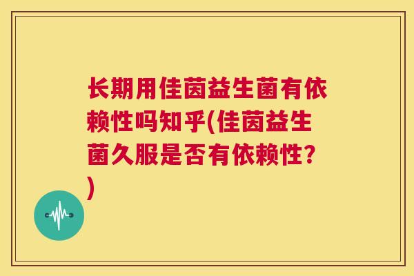 长期用佳茵益生菌有依赖性吗知乎(佳茵益生菌久服是否有依赖性？)